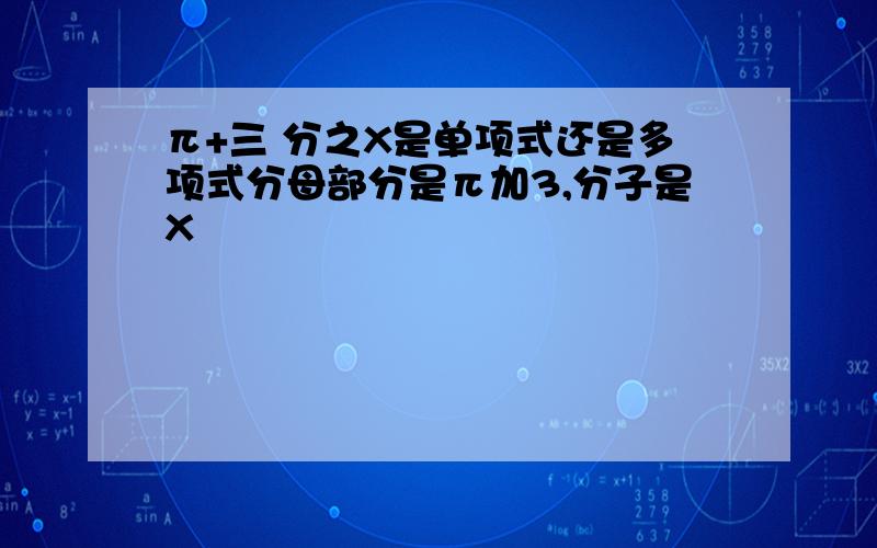 π+三 分之X是单项式还是多项式分母部分是π加3,分子是X