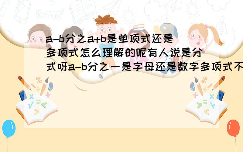 a-b分之a+b是单项式还是多项式怎么理解的呢有人说是分式呀a-b分之一是字母还是数字多项式不是整式里的麽？