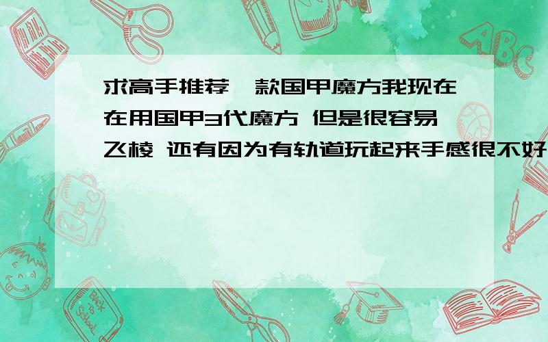 求高手推荐一款国甲魔方我现在在用国甲3代魔方 但是很容易飞棱 还有因为有轨道玩起来手感很不好 我在学高级玩法 入门玩法已经能玩到1分11秒77希望高手们能推荐一块国甲魔方最好还是谈