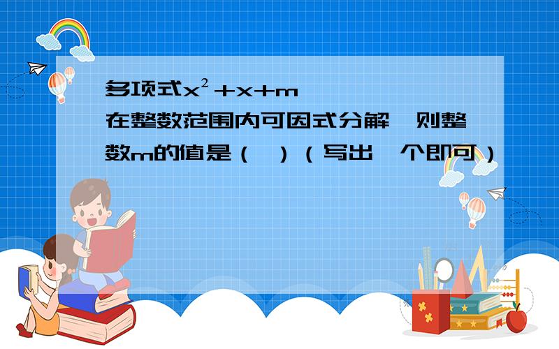 多项式x²+x+m在整数范围内可因式分解,则整数m的值是（ ）（写出一个即可）