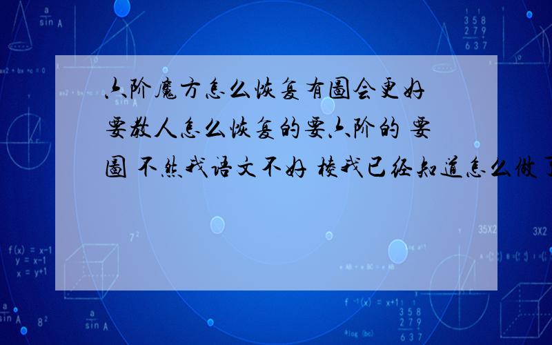 六阶魔方怎么恢复有图会更好 要教人怎么恢复的要六阶的 要图 不然我语文不好 棱我已经知道怎么做了 只是中心块不明白