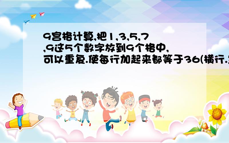 9宫格计算,把1,3,5,7,9这5个数字放到9个格中,可以重复.使每行加起来都等于36(横行.竖行)斜行不知道要不要加起来等于36不好意思。打错了 是乘以.