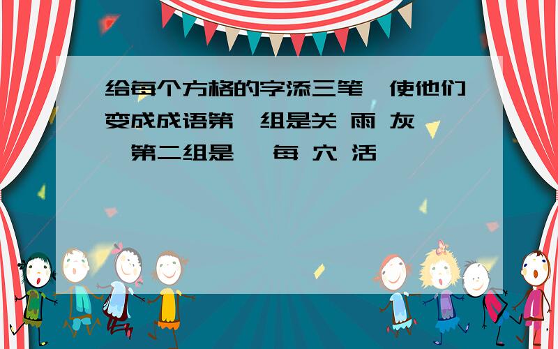 给每个方格的字添三笔,使他们变成成语第一组是关 雨 灰 一第二组是一 每 穴 活