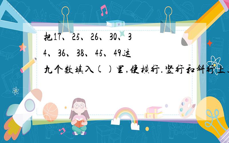 把17、25、26、30、34、36、38、45、49这九个数填入()里,使横行.竖行和斜行上三个数相加都等于100.将下列数字填入适当的空格内，使横行和竖行上的三个数相加的和为100。17、25、26、30、34、36