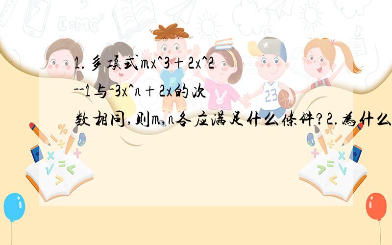 1.多项式mx^3+2x^2--1与-3x^n+2x的次数相同,则m,n各应满足什么条件?2.为什么在天朝就要用成绩来判断一个孩子的好坏?