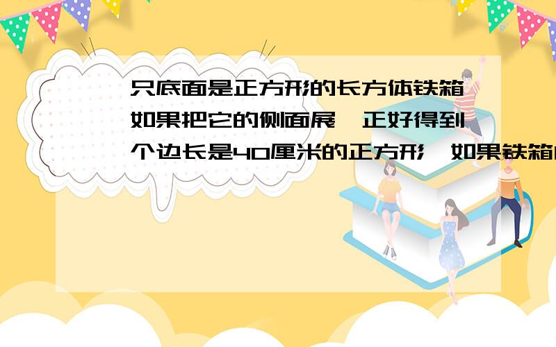 一只底面是正方形的长方体铁箱,如果把它的侧面展,正好得到一个边长是40厘米的正方形,如果铁箱内装半箱水,求与水接触的面的面积.