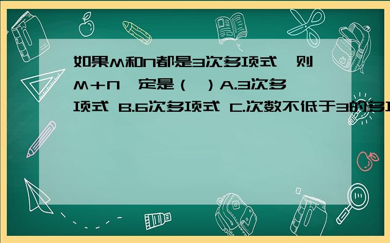 如果M和N都是3次多项式,则M＋N一定是（ ）A.3次多项式 B.6次多项式 C.次数不低于3的多项式或单项式D.次数不高于3的多项式或单项式