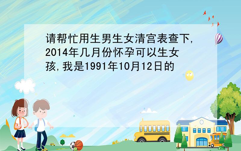 请帮忙用生男生女清宫表查下,2014年几月份怀孕可以生女孩,我是1991年10月12日的