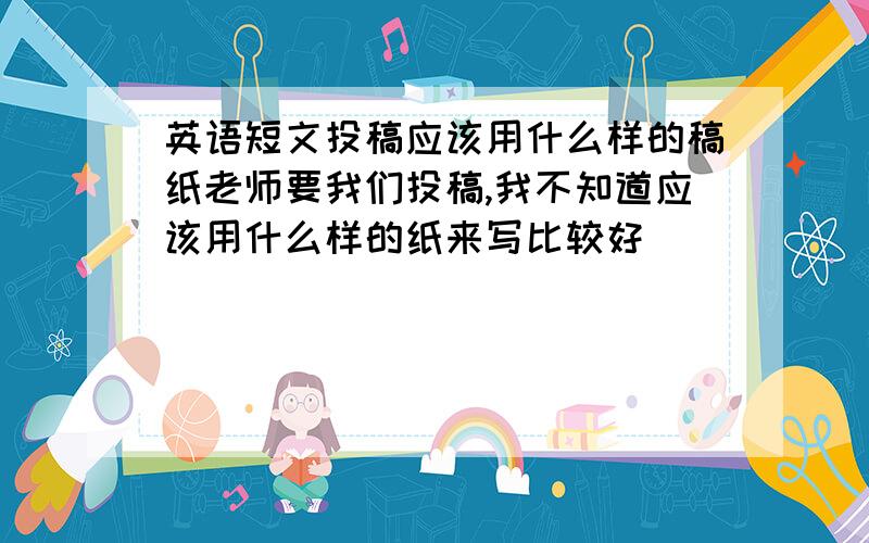 英语短文投稿应该用什么样的稿纸老师要我们投稿,我不知道应该用什么样的纸来写比较好