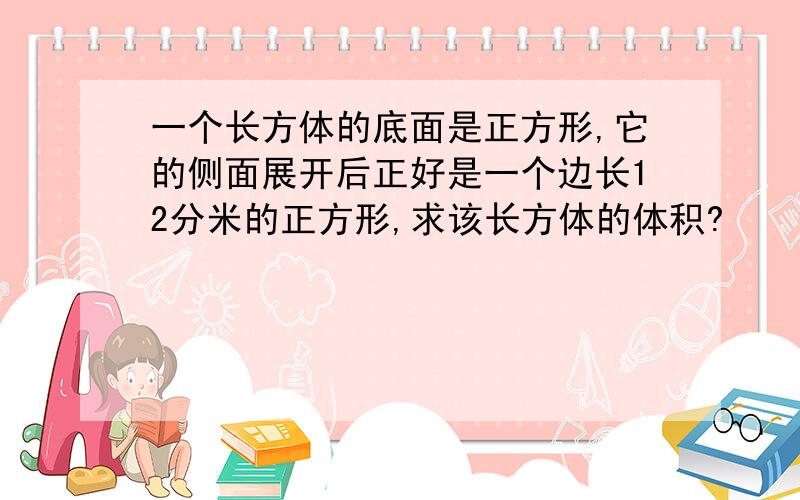 一个长方体的底面是正方形,它的侧面展开后正好是一个边长12分米的正方形,求该长方体的体积?