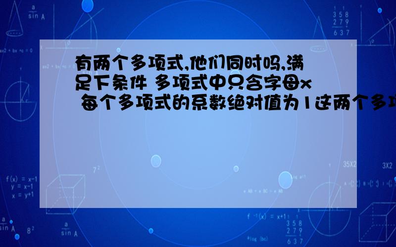 有两个多项式,他们同时吗,满足下条件 多项式中只含字母x 每个多项式的系数绝对值为1这两个多项式的和是一个4次单项式,这两个多项式的差是一个2次单项式这两个多项式分别是什么?