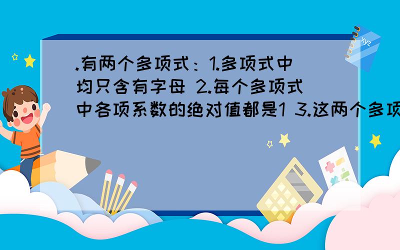 .有两个多项式：1.多项式中均只含有字母 2.每个多项式中各项系数的绝对值都是1 3.这两个多项式的和是一个次单项式,这两个多项式的差是一个二次单项式.问：1.这两个多项式分别是什么2.如