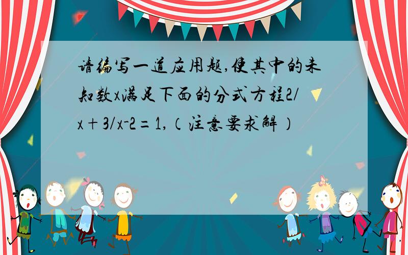 请编写一道应用题,使其中的未知数x满足下面的分式方程2/x+3/x-2=1,（注意要求解）