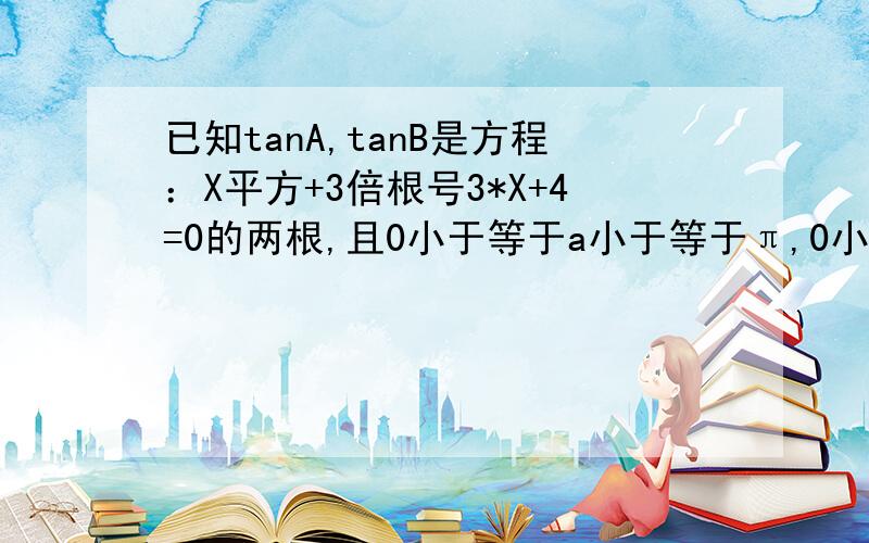 已知tanA,tanB是方程：X平方+3倍根号3*X+4=0的两根,且0小于等于a小于等于π,0小于等于B小于等于π,求求a+B的值