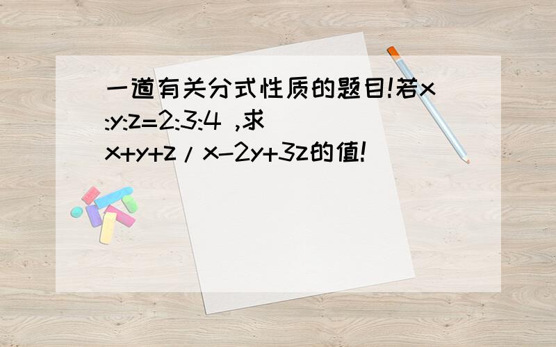 一道有关分式性质的题目!若x:y:z=2:3:4 ,求 x+y+z/x-2y+3z的值!