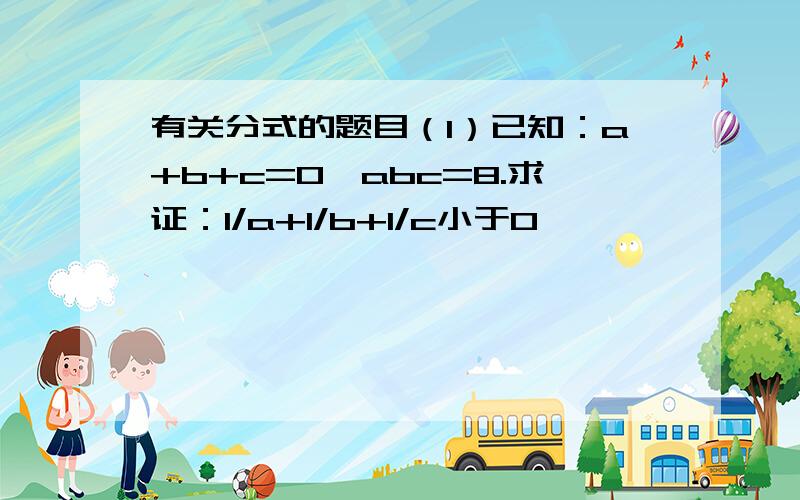 有关分式的题目（1）已知：a+b+c=0,abc=8.求证：1/a+1/b+1/c小于0