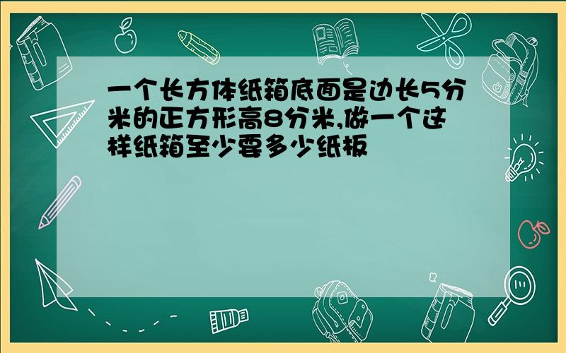 一个长方体纸箱底面是边长5分米的正方形高8分米,做一个这样纸箱至少要多少纸板