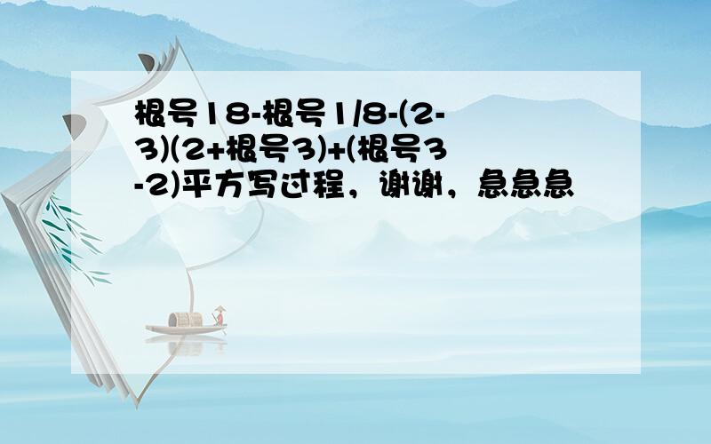 根号18-根号1/8-(2-3)(2+根号3)+(根号3-2)平方写过程，谢谢，急急急