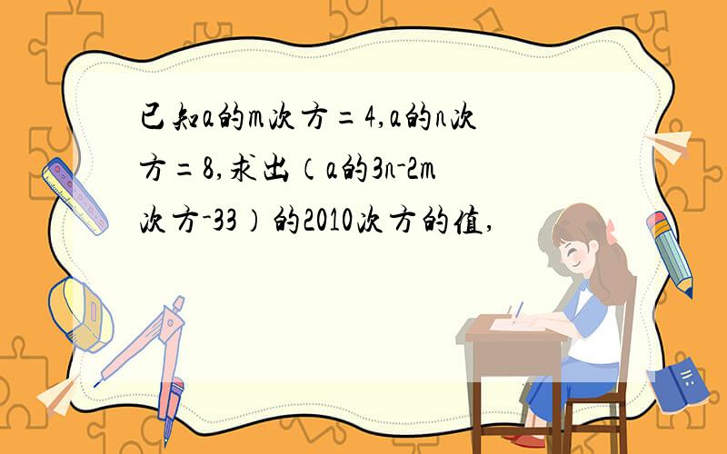 已知a的m次方=4,a的n次方=8,求出（a的3n-2m次方-33）的2010次方的值,