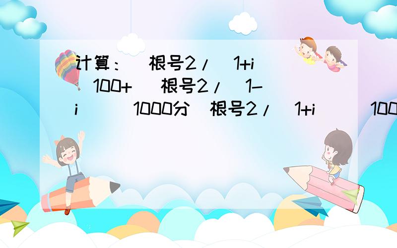 计算：（根号2/（1+i））^100+ (根号2/(1-i))^1000分（根号2/（1+i））^100+ (根号2/(1-i))^100