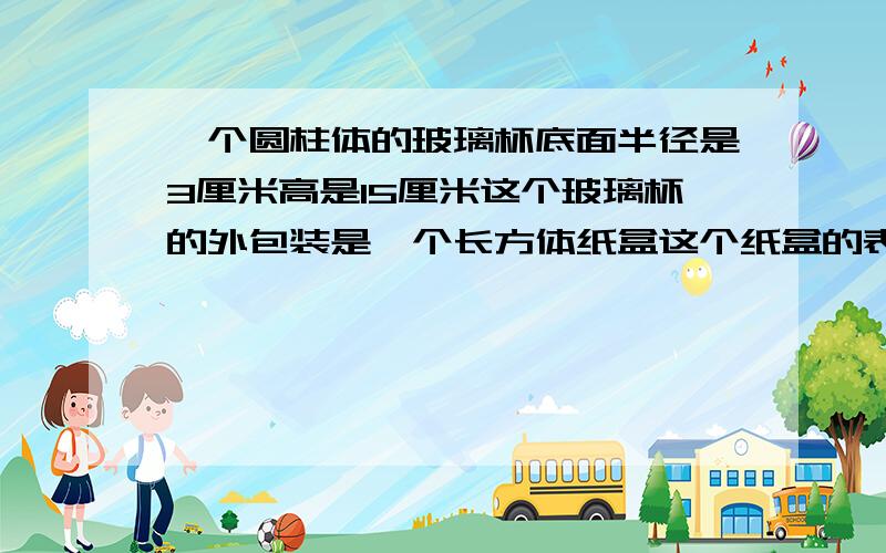 一个圆柱体的玻璃杯底面半径是3厘米高是15厘米这个玻璃杯的外包装是一个长方体纸盒这个纸盒的表面积是多少