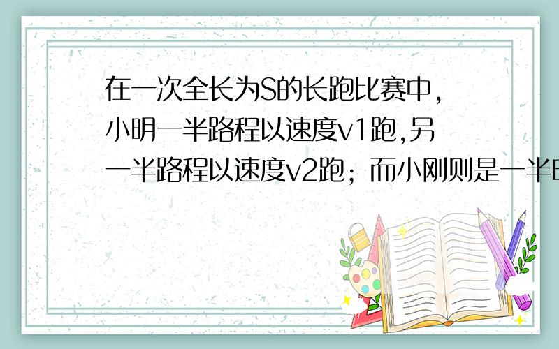 在一次全长为S的长跑比赛中,小明一半路程以速度v1跑,另一半路程以速度v2跑；而小刚则是一半时间以速度v1跑,另一半时间用速度v2跑（v1≠v2）,请你根据题目提供的条件分析小明和小刚两位