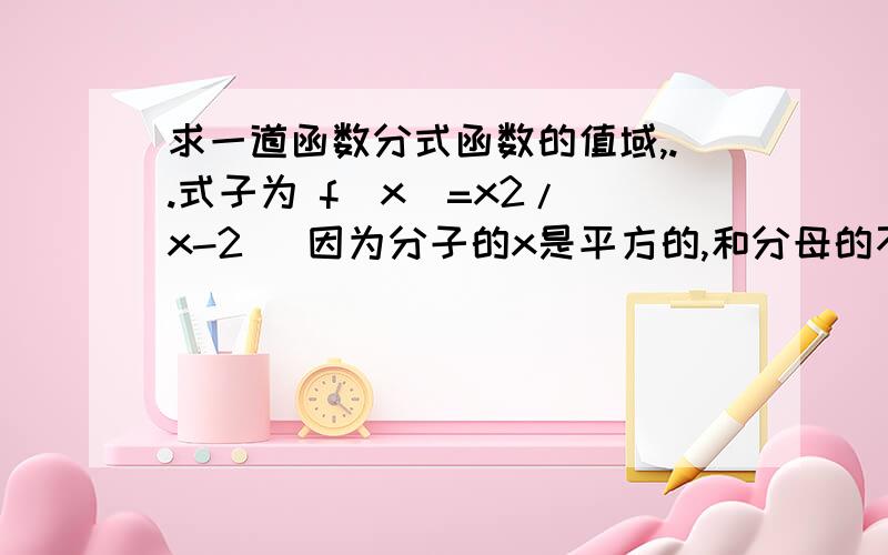 求一道函数分式函数的值域,..式子为 f(x)=x2/(x-2) 因为分子的x是平方的,和分母的不同,搞混了...麻烦随便教教我相关的式子的解法,