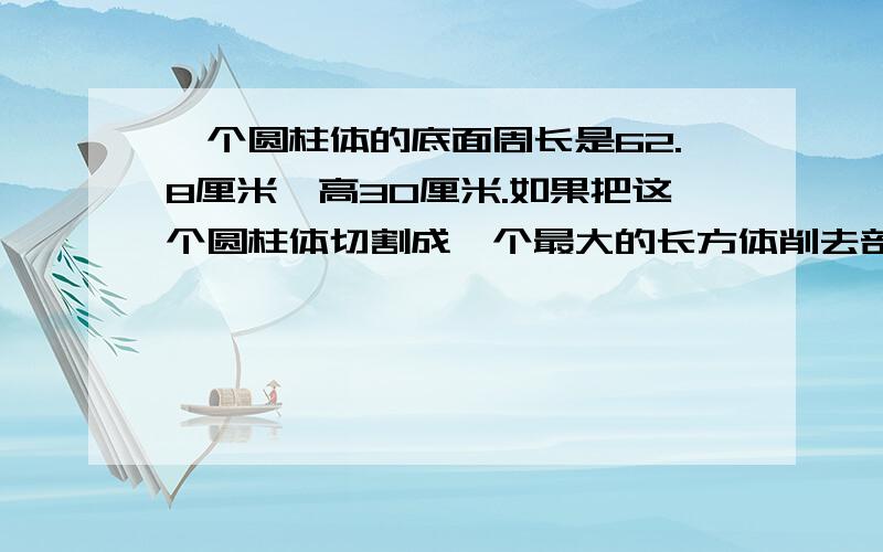 一个圆柱体的底面周长是62.8厘米,高30厘米.如果把这个圆柱体切割成一个最大的长方体削去部分的体积是多少立方厘米?（我是小学生家庭作业）急