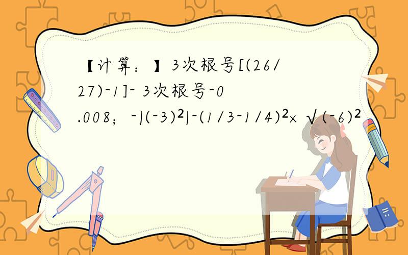 【计算：】3次根号[(26/27)-1]- 3次根号-0.008；-|(-3)²|-(1/3-1/4)²×√(-6)²