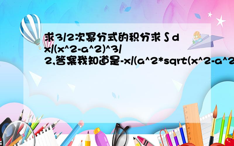 求3/2次幂分式的积分求∫dx/(x^2-a^2)^3/2,答案我知道是-x/(a^2*sqrt(x^2-a^2))+C,书上好像提示令x=1/t,但是做了一半我做不下去,）