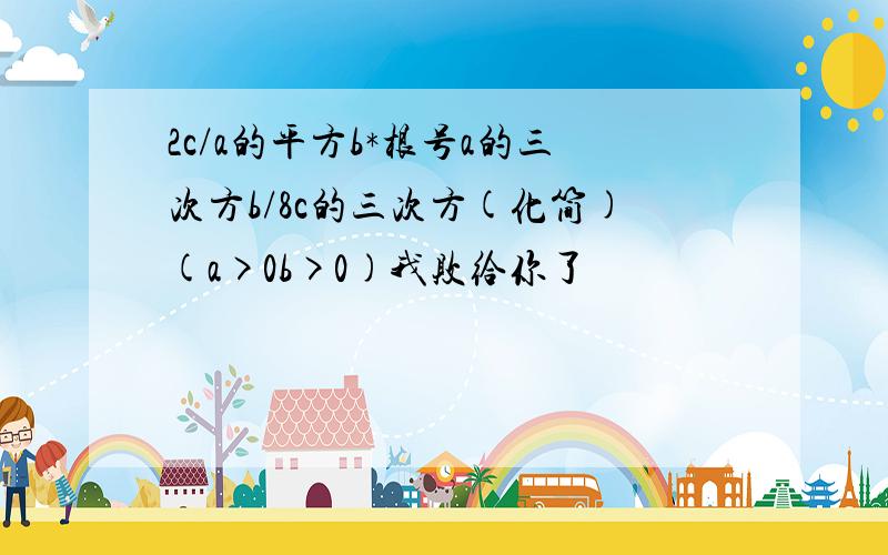 2c/a的平方b*根号a的三次方b/8c的三次方(化简)(a>0b>0)我败给你了