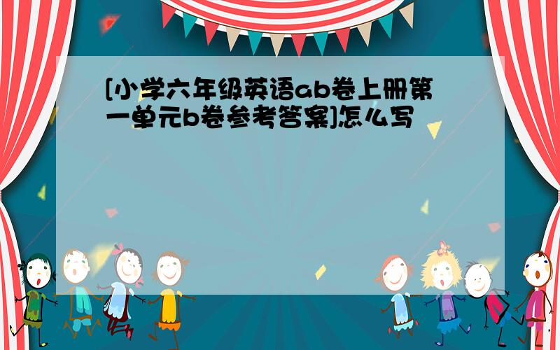 [小学六年级英语ab卷上册第一单元b卷参考答案]怎么写