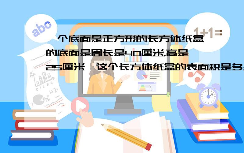 一个底面是正方形的长方体纸盒的底面是周长是40厘米.高是25厘米,这个长方体纸盒的表面积是多少平方厘米