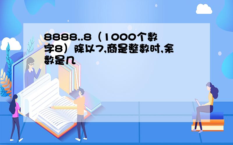 8888..8（1000个数字8）除以7,商是整数时,余数是几