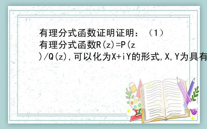 有理分式函数证明证明：（1）有理分式函数R(z)=P(z)/Q(z),可以化为X+iY的形式,X,Y为具有实系数的x与y的有理分式函数（2）如果R(z)为（1）中的有理分式函数,但具有实系数,那么R（z~）=X-iY为z的共