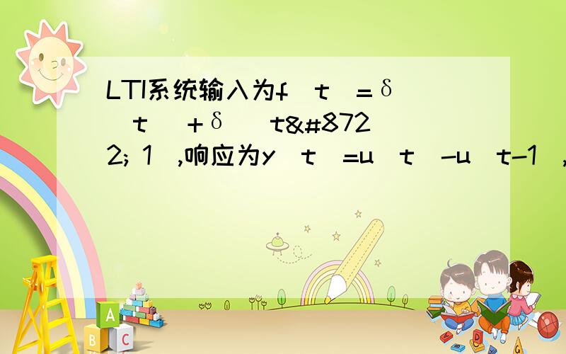 LTI系统输入为f(t)=δ(t) +δ( t− 1),响应为y(t)=u(t)-u(t-1),求该系统单位冲激响应h(t)并画波形