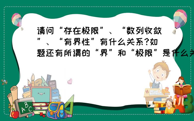 请问“存在极限”、“数列收敛”、“有界性”有什么关系?如题还有所谓的“界”和“极限”是什么关系?界一定大于极限吗?