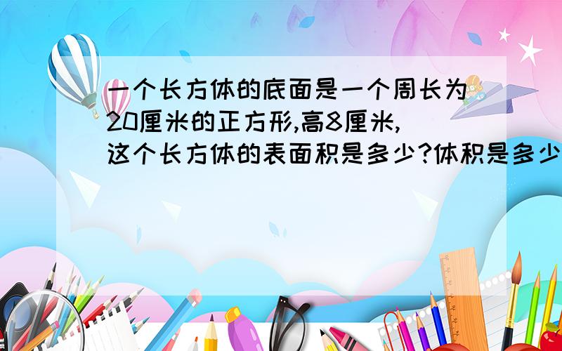 一个长方体的底面是一个周长为20厘米的正方形,高8厘米,这个长方体的表面积是多少?体积是多少?算式达