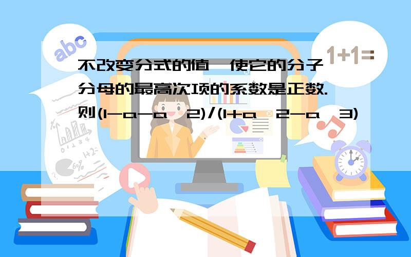 不改变分式的值,使它的分子、分母的最高次项的系数是正数.则(1-a-a^2)/(1+a^2-a^3)