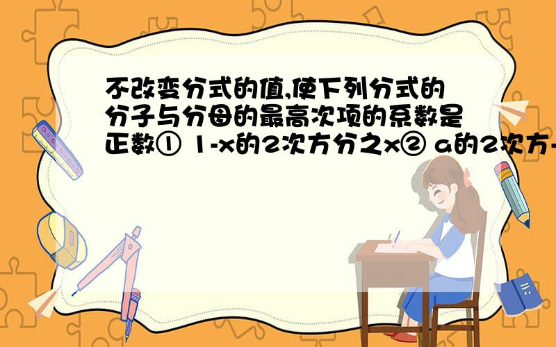 不改变分式的值,使下列分式的分子与分母的最高次项的系数是正数① 1-x的2次方分之x② a的2次方-2分之-a-1③ -x的2次方+3分之2-x