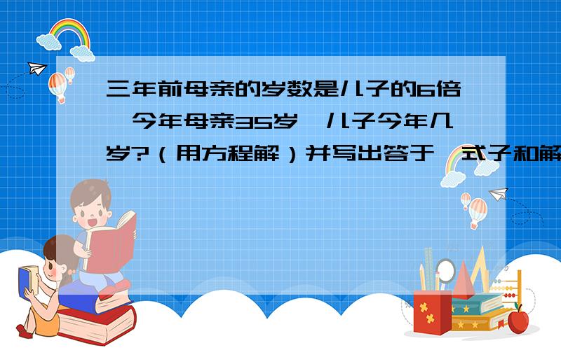 三年前母亲的岁数是儿子的6倍,今年母亲35岁,儿子今年几岁?（用方程解）并写出答于、式子和解的过程