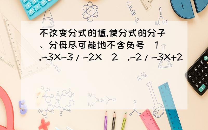 不改变分式的值,使分式的分子、分母尽可能地不含负号（1）.-3X-3/-2X（2）.-2/-3X+2