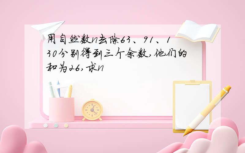 用自然数n去除63、91、130分别得到三个余数,他们的和为26,求n