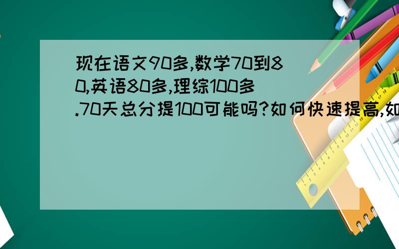 现在语文90多,数学70到80,英语80多,理综100多.70天总分提100可能吗?如何快速提高,如何快速解题?