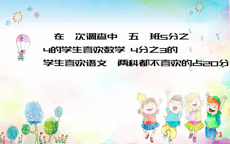 、在一次调查中,五一班5分之4的学生喜欢数学 4分之3的学生喜欢语文,两科都不喜欢的占20分之1两科都喜欢的在一次调查中,五一班5分之4的学生喜欢数学 4分之3的学生喜欢语文,两科都不喜欢