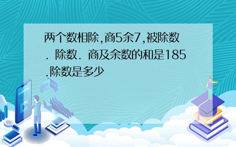 两个数相除,商5余7,被除数．除数．商及余数的和是185.除数是多少