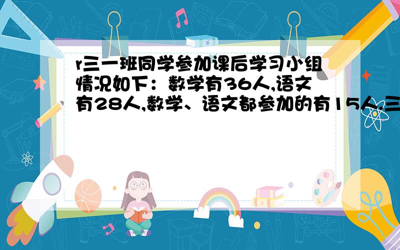 r三一班同学参加课后学习小组情况如下：数学有36人,语文有28人,数学、语文都参加的有15人.三一班共有多少人只参加一科课后学习小组?