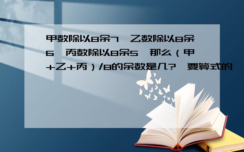 甲数除以8余7,乙数除以8余6,丙数除以8余5,那么（甲+乙+丙）/8的余数是几?,要算式的