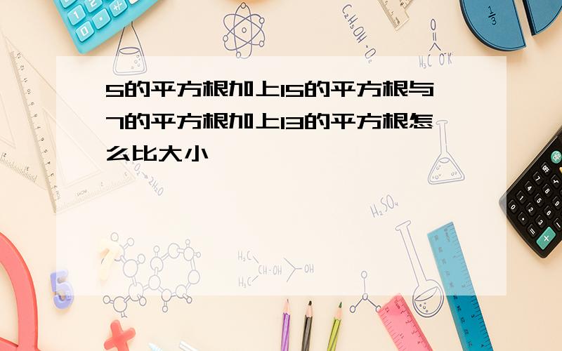 5的平方根加上15的平方根与7的平方根加上13的平方根怎么比大小