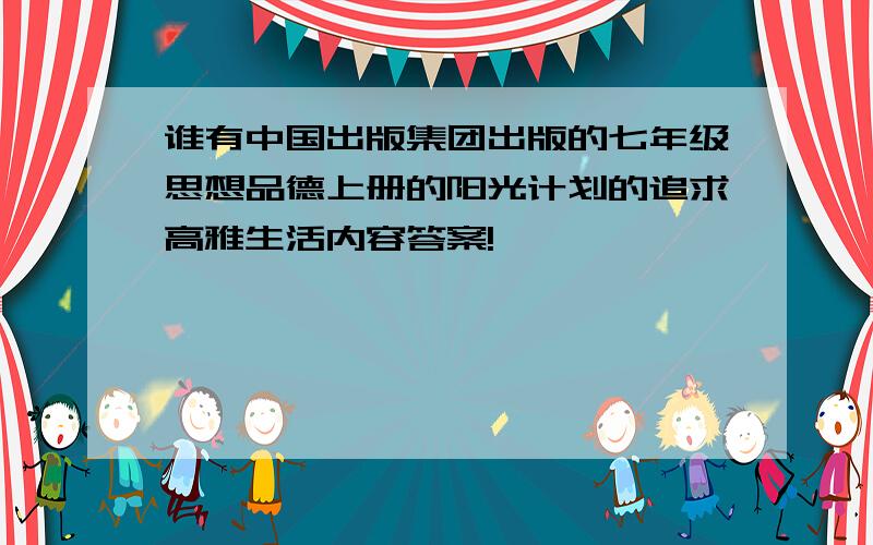 谁有中国出版集团出版的七年级思想品德上册的阳光计划的追求高雅生活内容答案!
